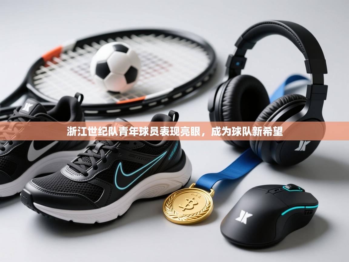 开云体育新人指引-浙江世纪队青年球员表现亮眼，成为球队新希望  第2张