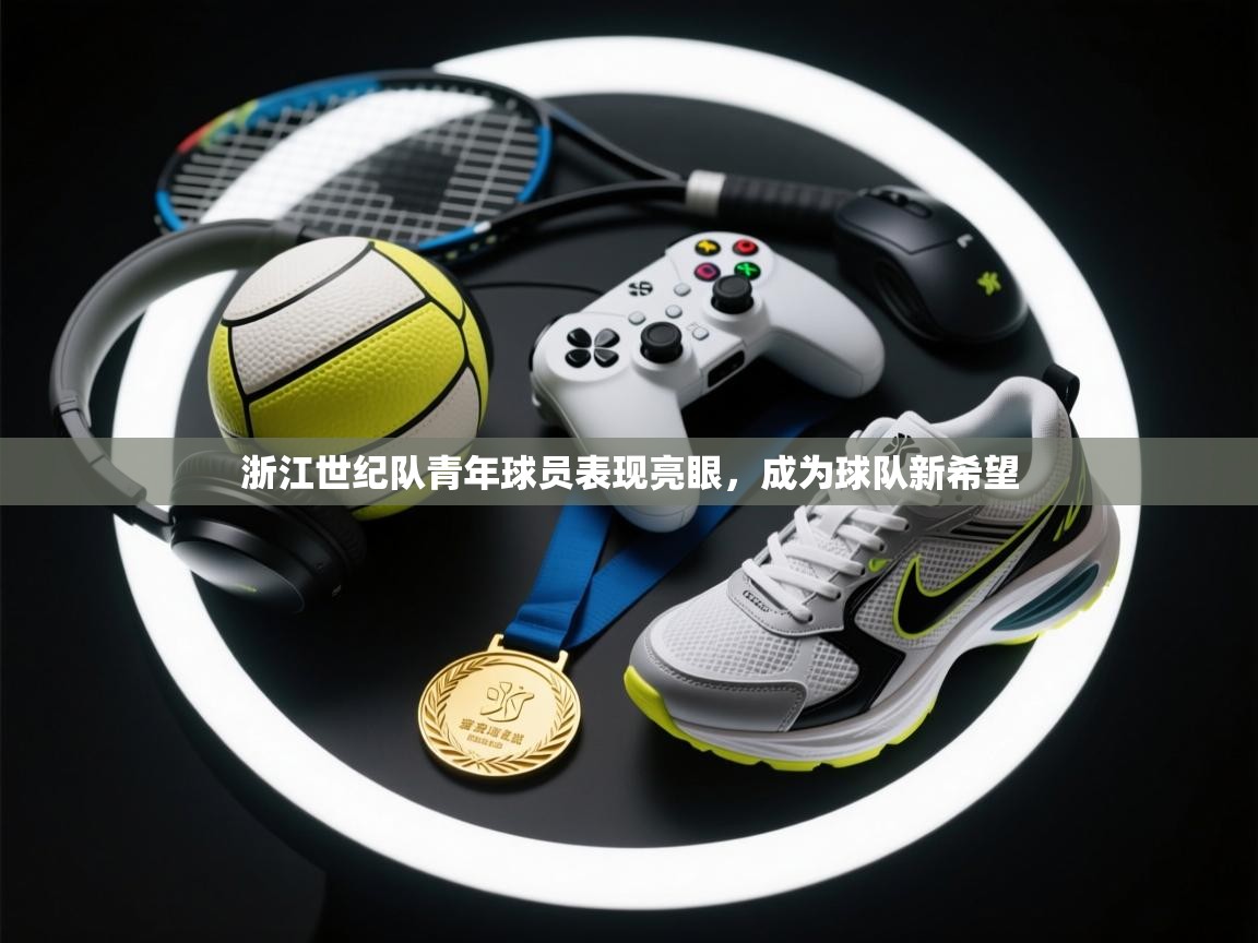 开云体育新人指引-浙江世纪队青年球员表现亮眼，成为球队新希望  第3张