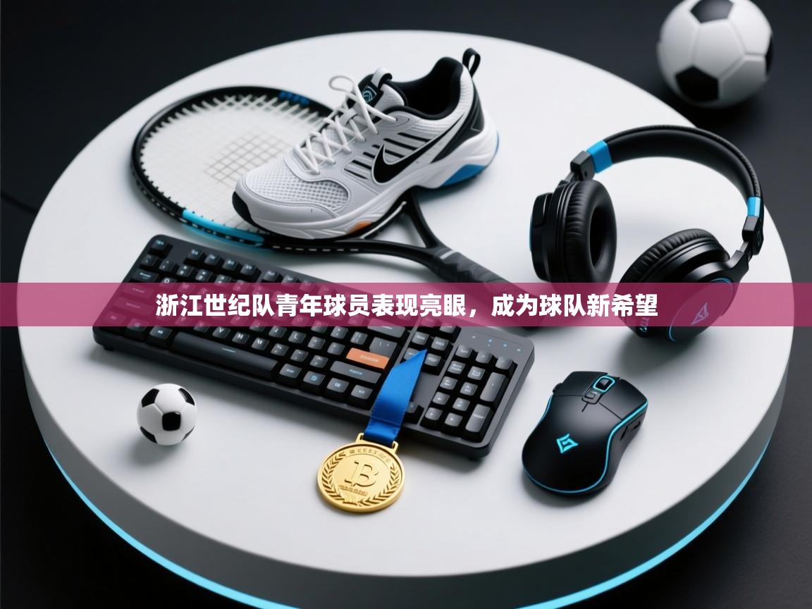开云体育新人指引-浙江世纪队青年球员表现亮眼，成为球队新希望  第4张