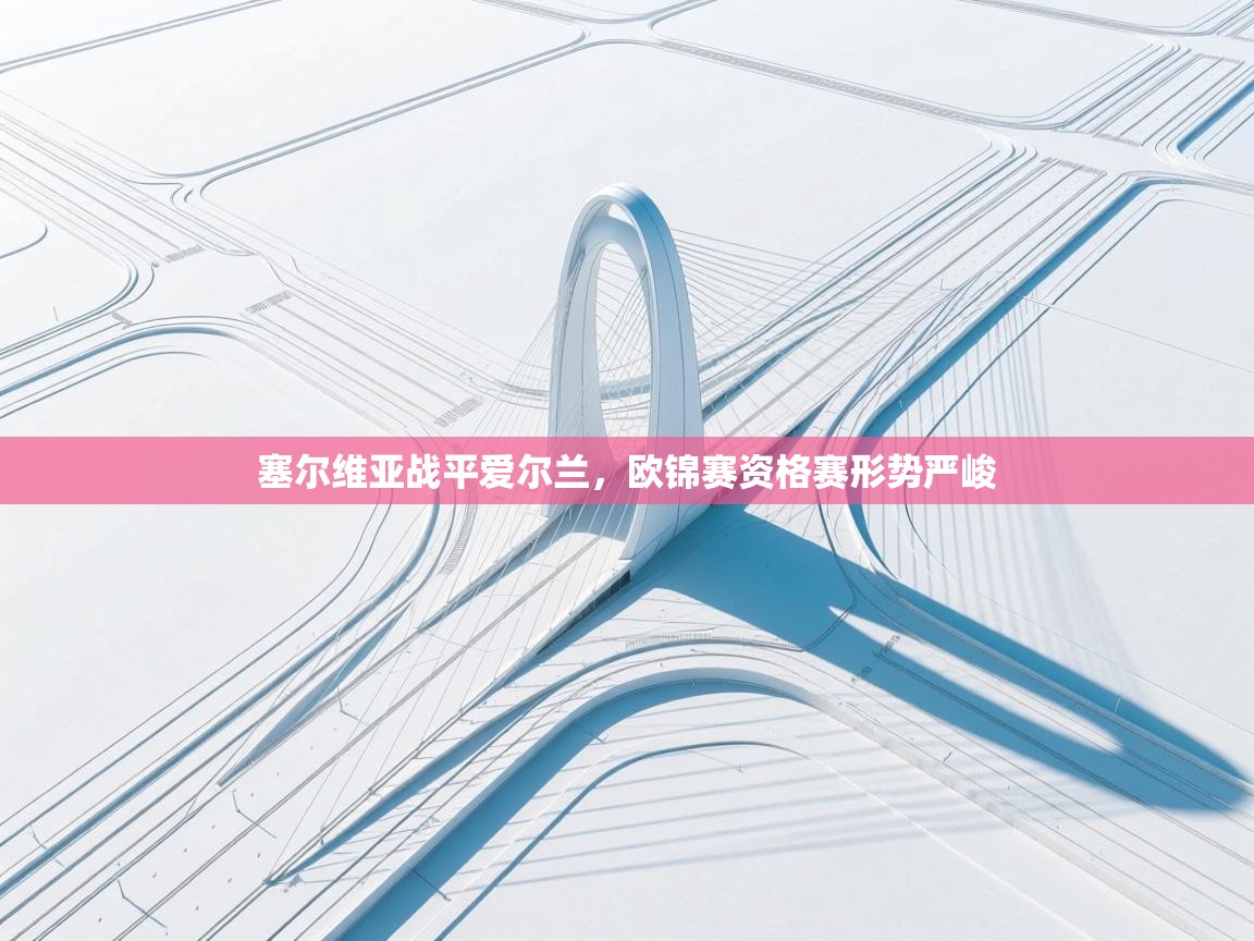 开云kaiyun体育app入口下载官网-塞尔维亚战平爱尔兰,欧锦赛资格赛形势严峻 第3张