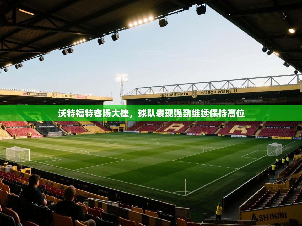 云开体育app官网登录入口-沃特福特客场大捷,球队表现强劲继续保持高位 第2张