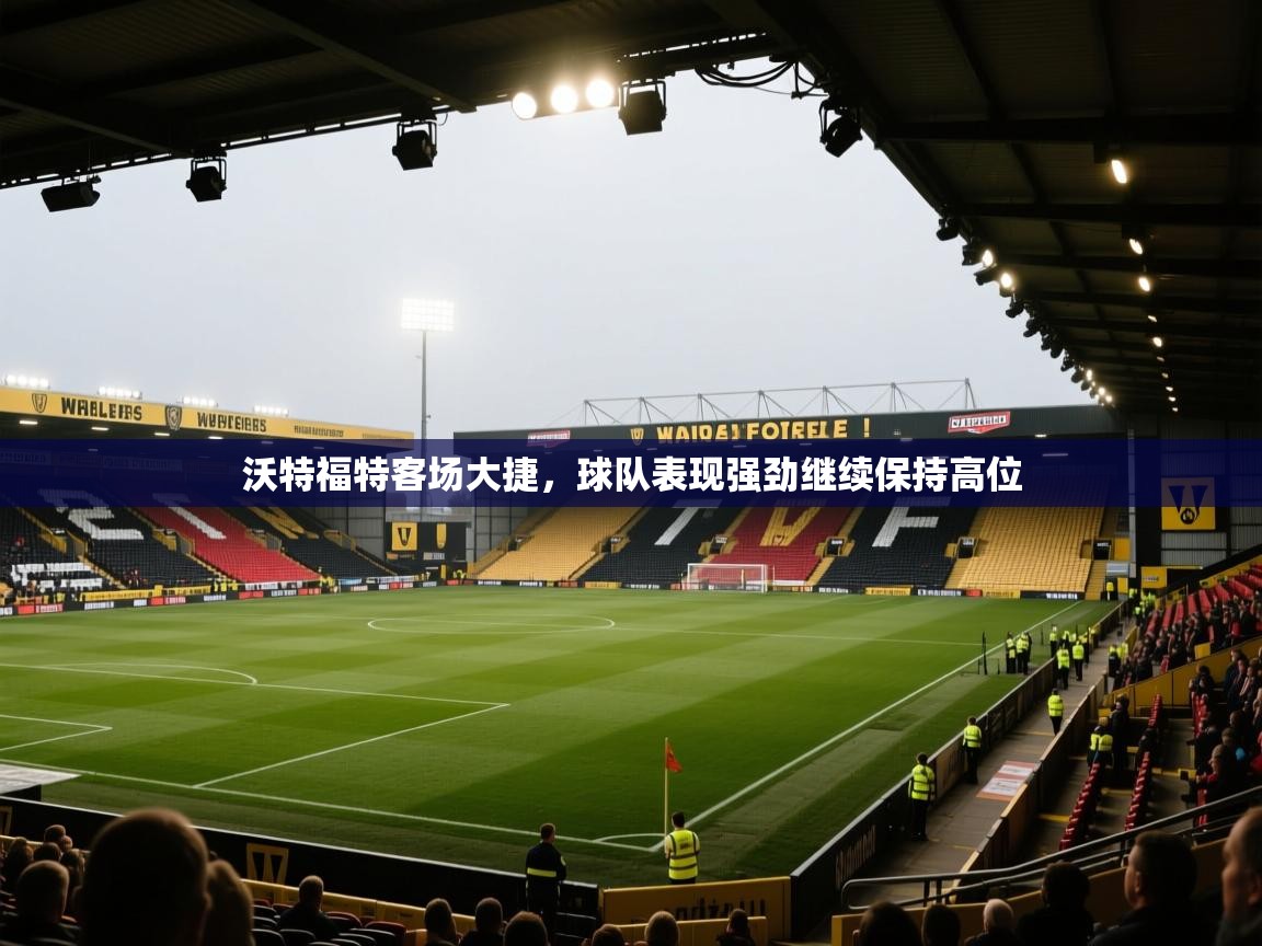 云开体育app官网登录入口-沃特福特客场大捷,球队表现强劲继续保持高位 第3张