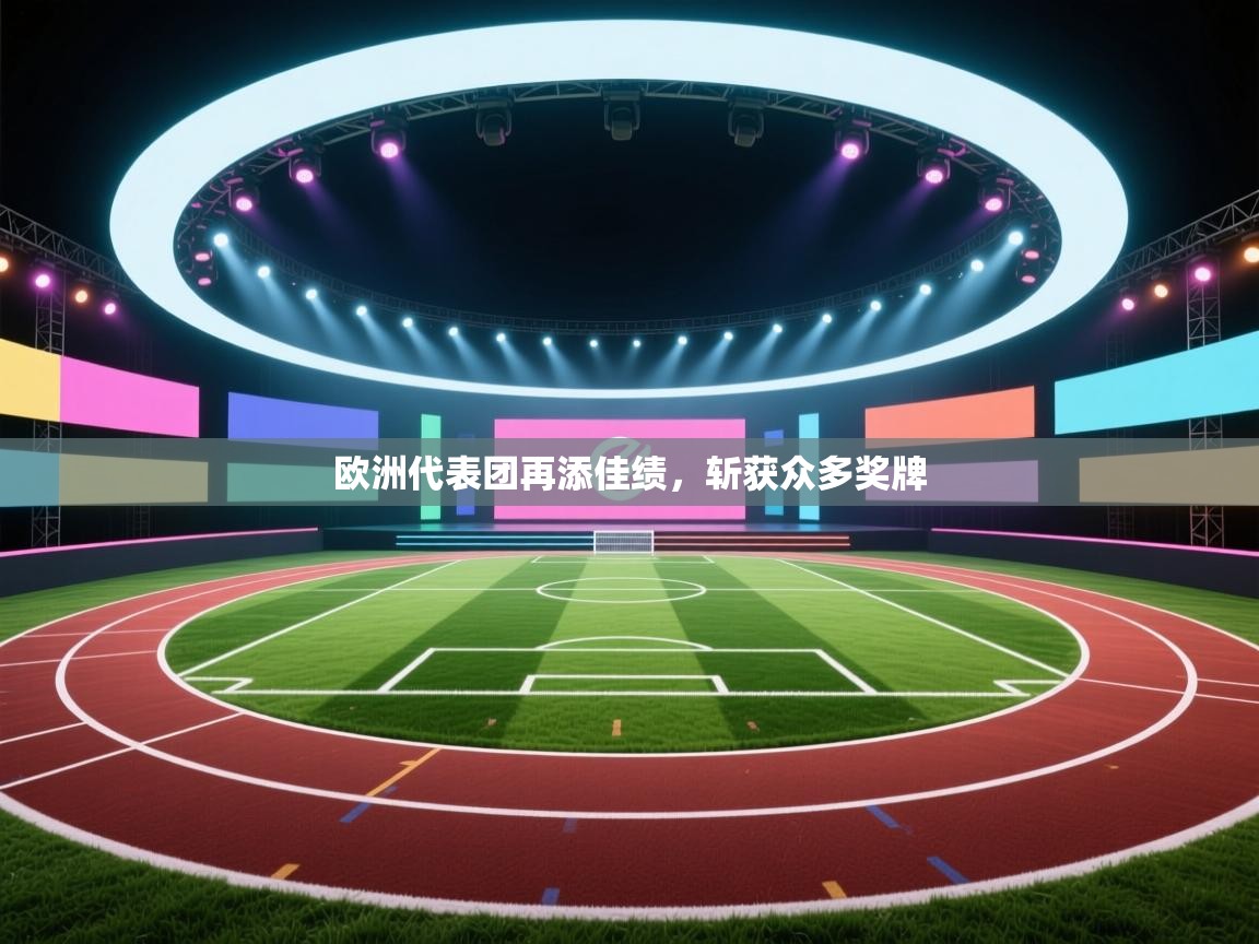 开云体育数据中心统计-欧洲代表团再添佳绩,斩获众多奖牌 第3张