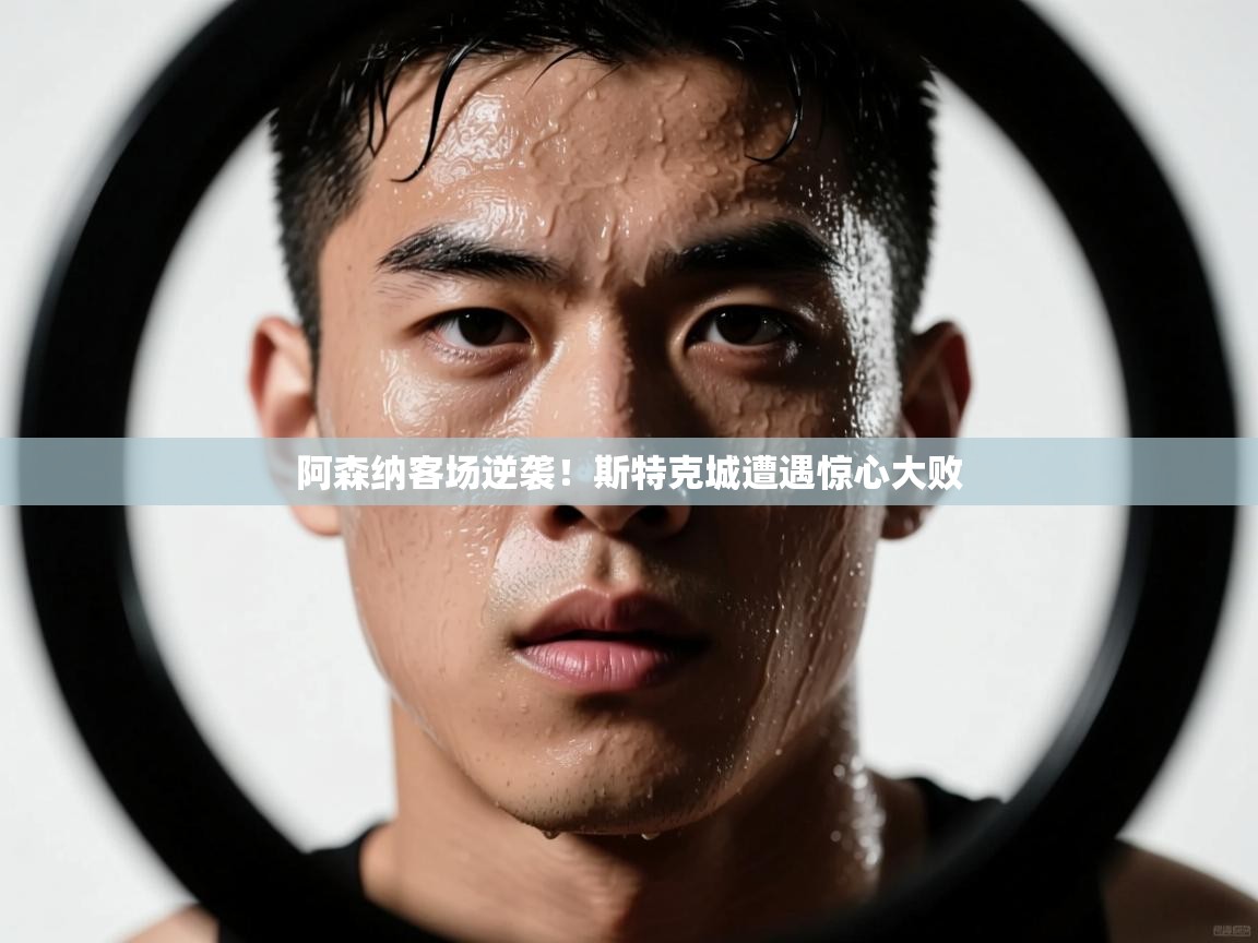 云开体育官网入口登录网页-阿森纳客场逆袭!斯特克城遭遇惊心大败 第1张