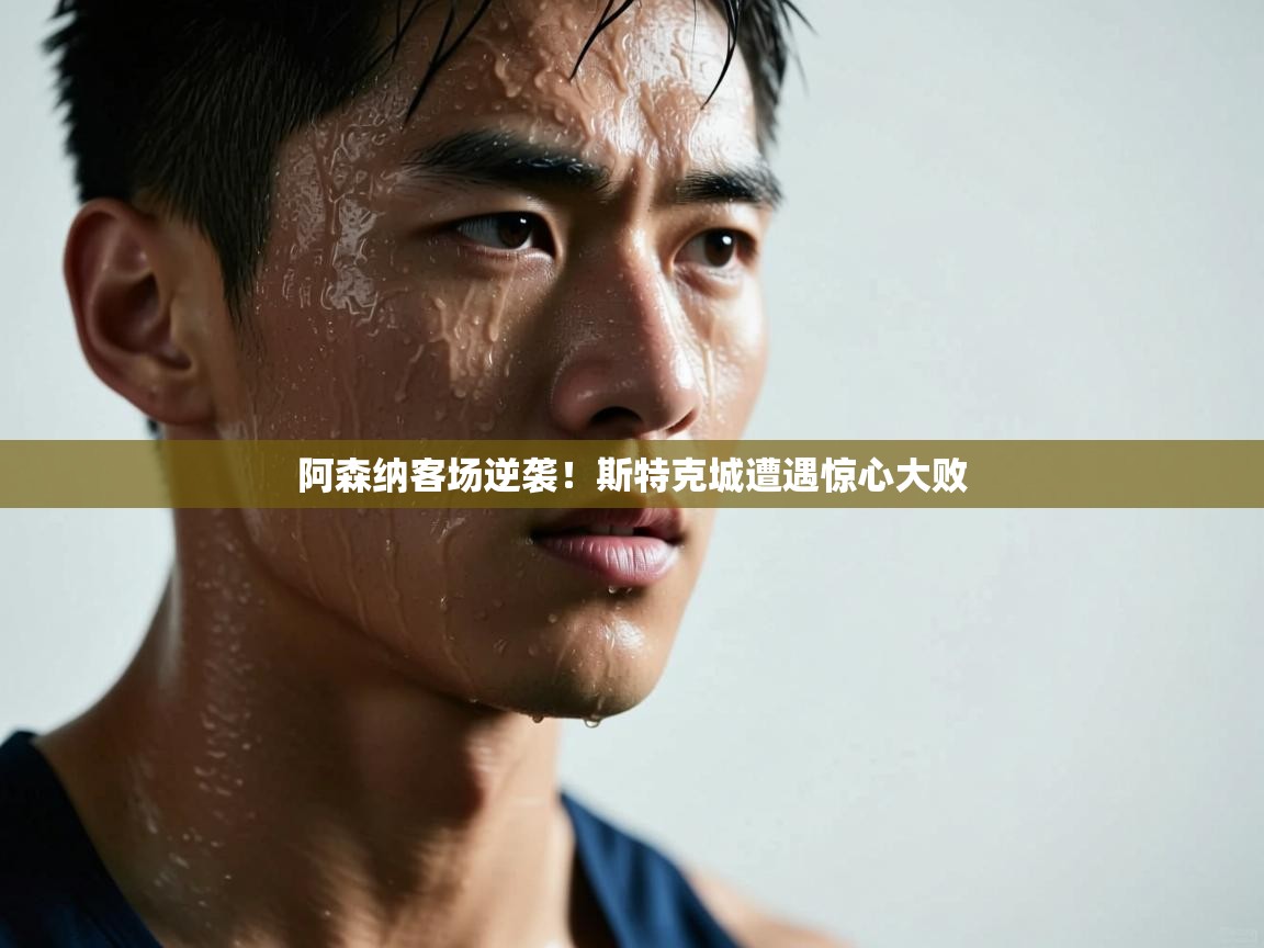 云开体育官网入口登录网页-阿森纳客场逆袭!斯特克城遭遇惊心大败 第3张