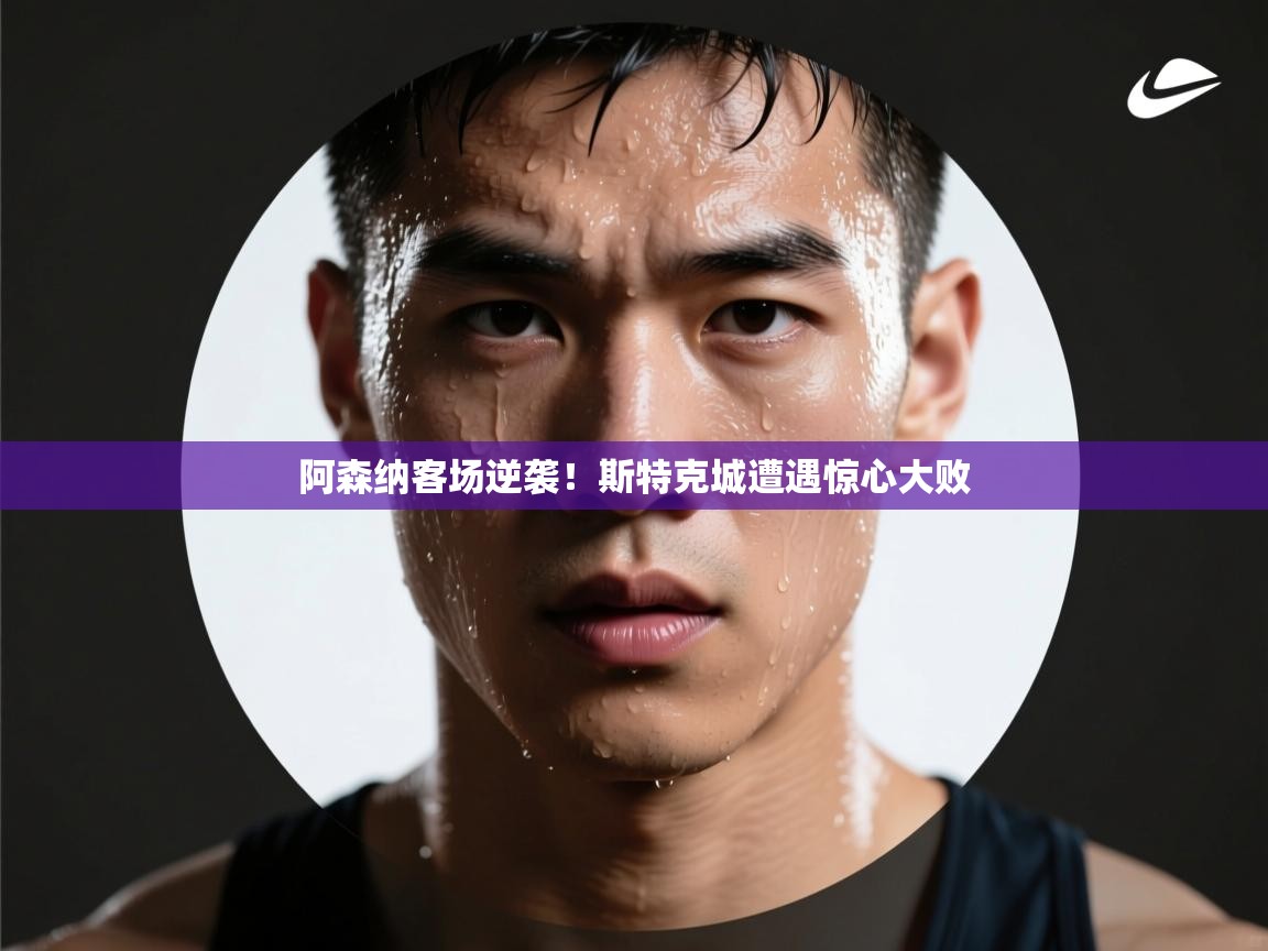 云开体育官网入口登录网页-阿森纳客场逆袭!斯特克城遭遇惊心大败 第2张