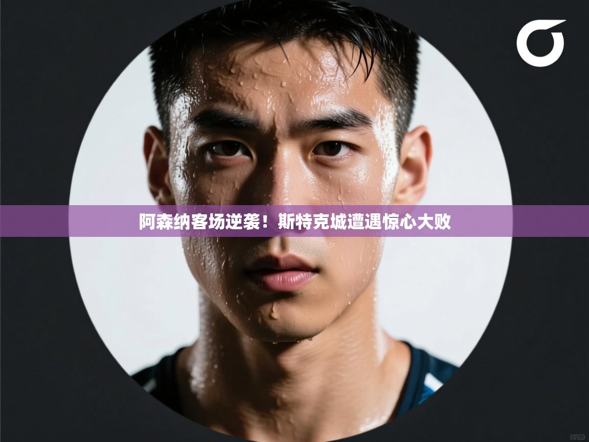 云开体育官网入口登录网页-阿森纳客场逆袭!斯特克城遭遇惊心大败 第4张