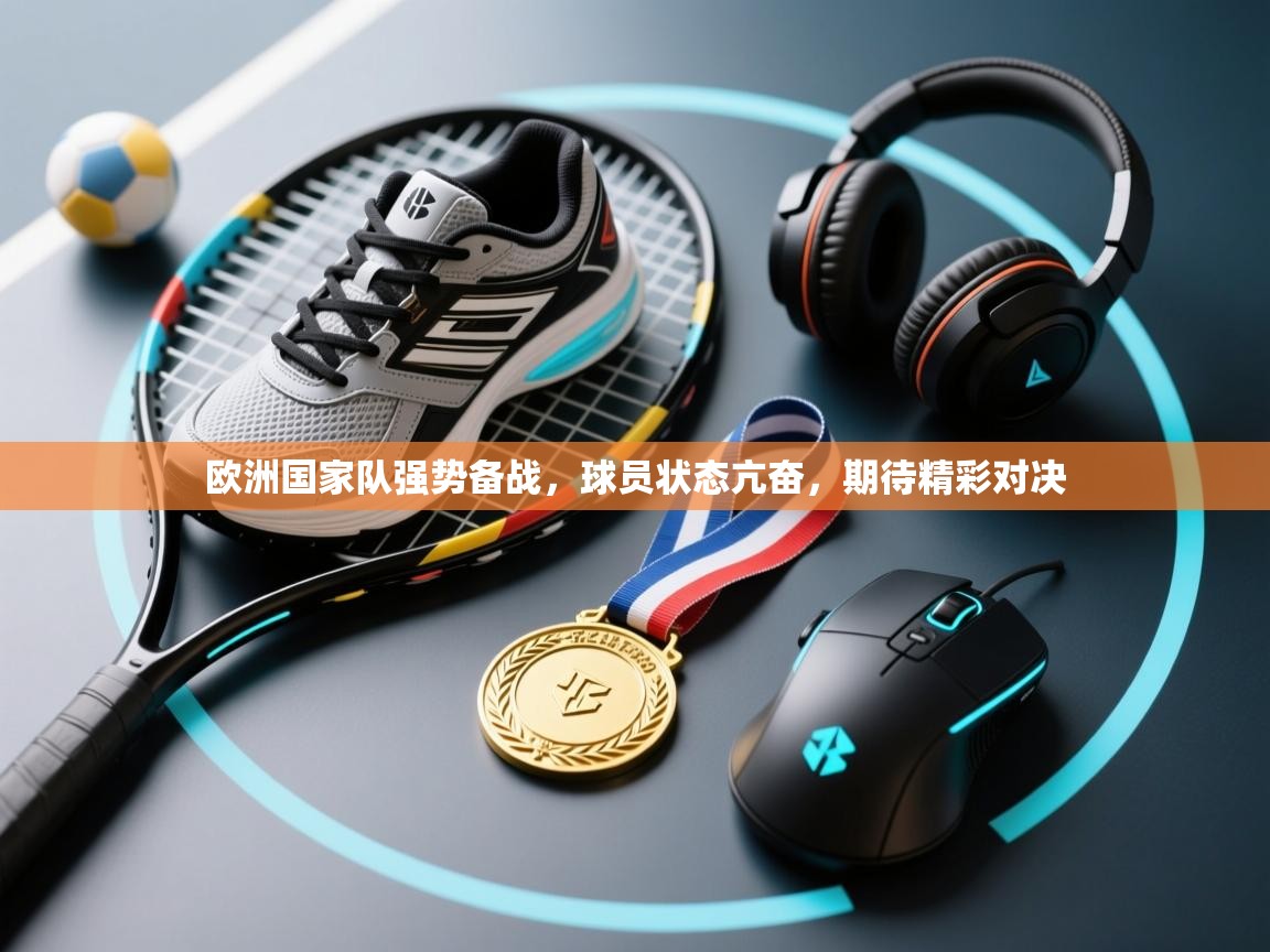 开云网页版-欧洲国家队强势备战，球员状态亢奋，期待精彩对决  第2张