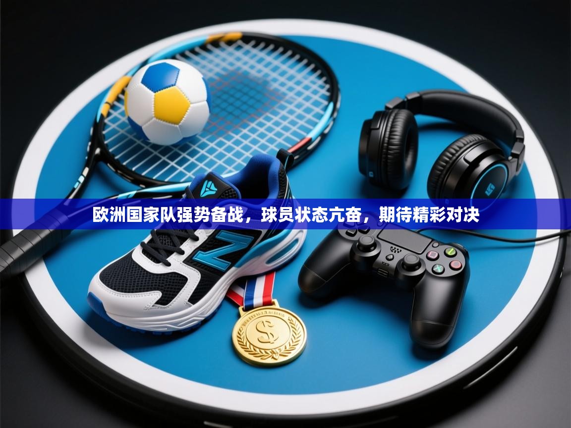 开云网页版-欧洲国家队强势备战，球员状态亢奋，期待精彩对决  第3张