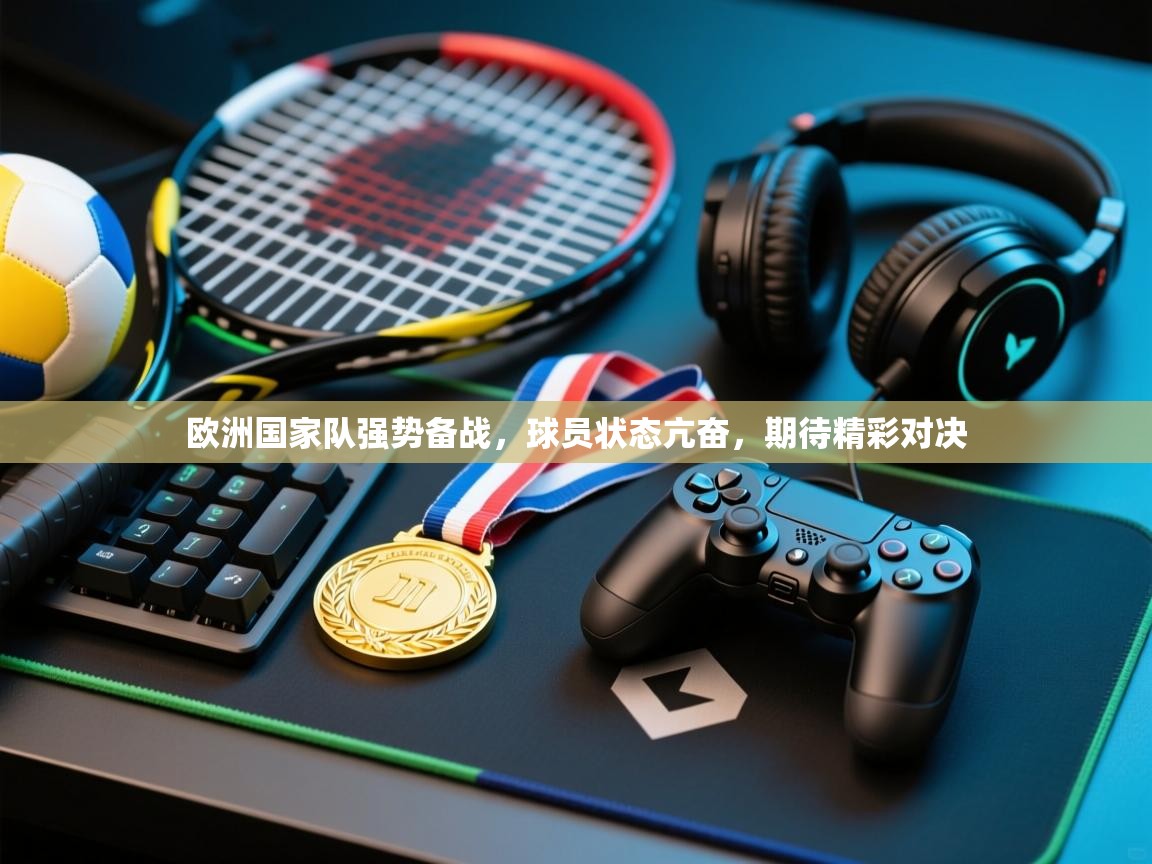 开云网页版-欧洲国家队强势备战，球员状态亢奋，期待精彩对决  第4张