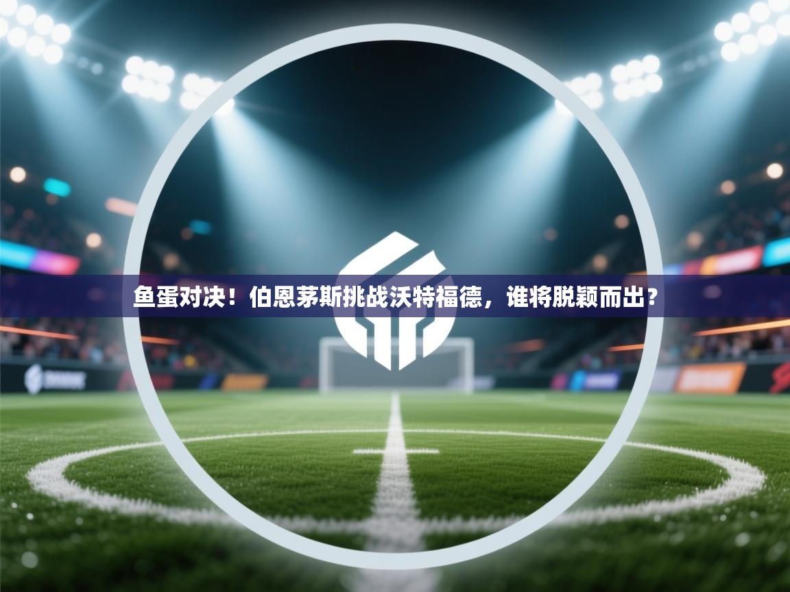 开云平台-鱼蛋对决！伯恩茅斯挑战沃特福德，谁将脱颖而出？  第2张