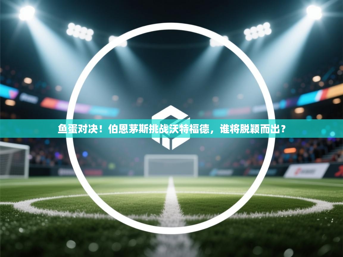 开云平台-鱼蛋对决！伯恩茅斯挑战沃特福德，谁将脱颖而出？  第4张