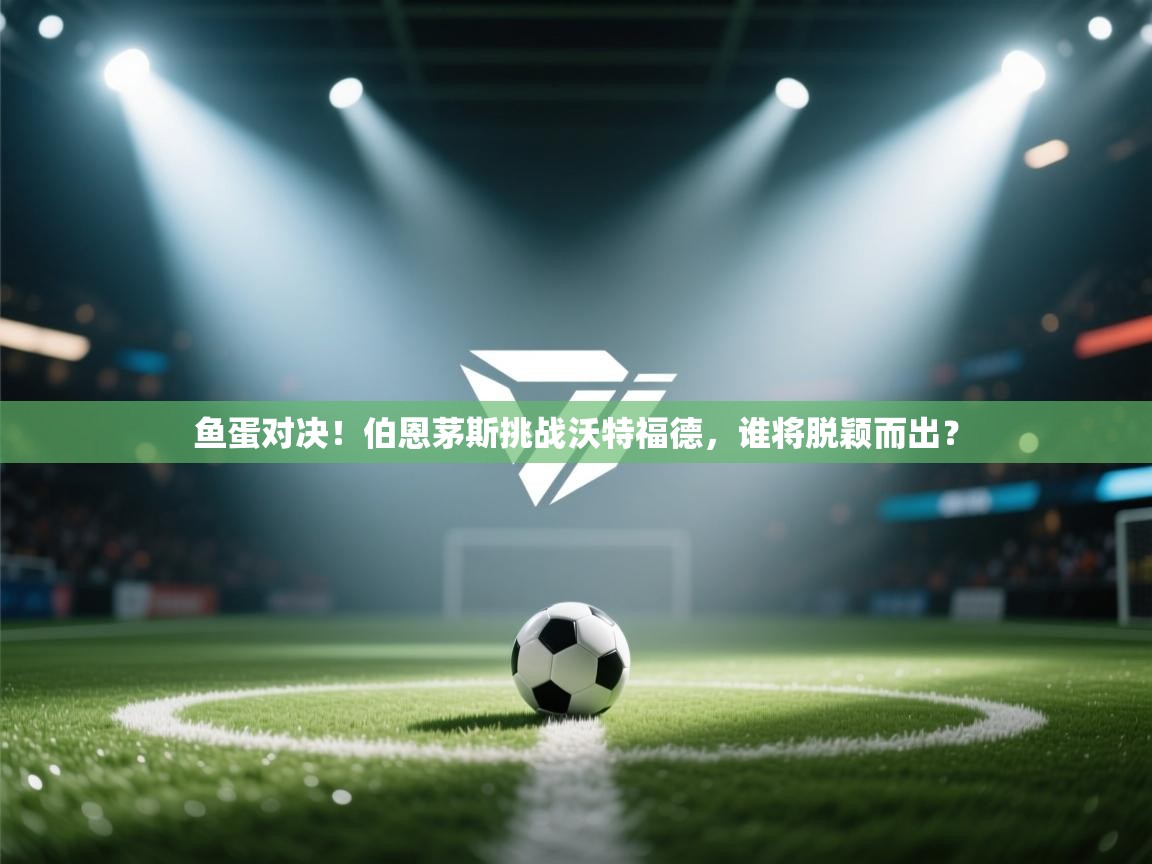 开云平台-鱼蛋对决！伯恩茅斯挑战沃特福德，谁将脱颖而出？  第3张