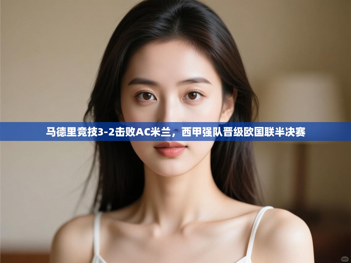 开云体育夜间模式开启-马德里竞技3-2击败AC米兰，西甲强队晋级欧国联半决赛  第1张