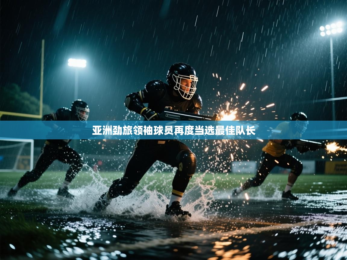 开云体育登录入口网址-亚洲劲旅领袖球员再度当选最佳队长  第1张