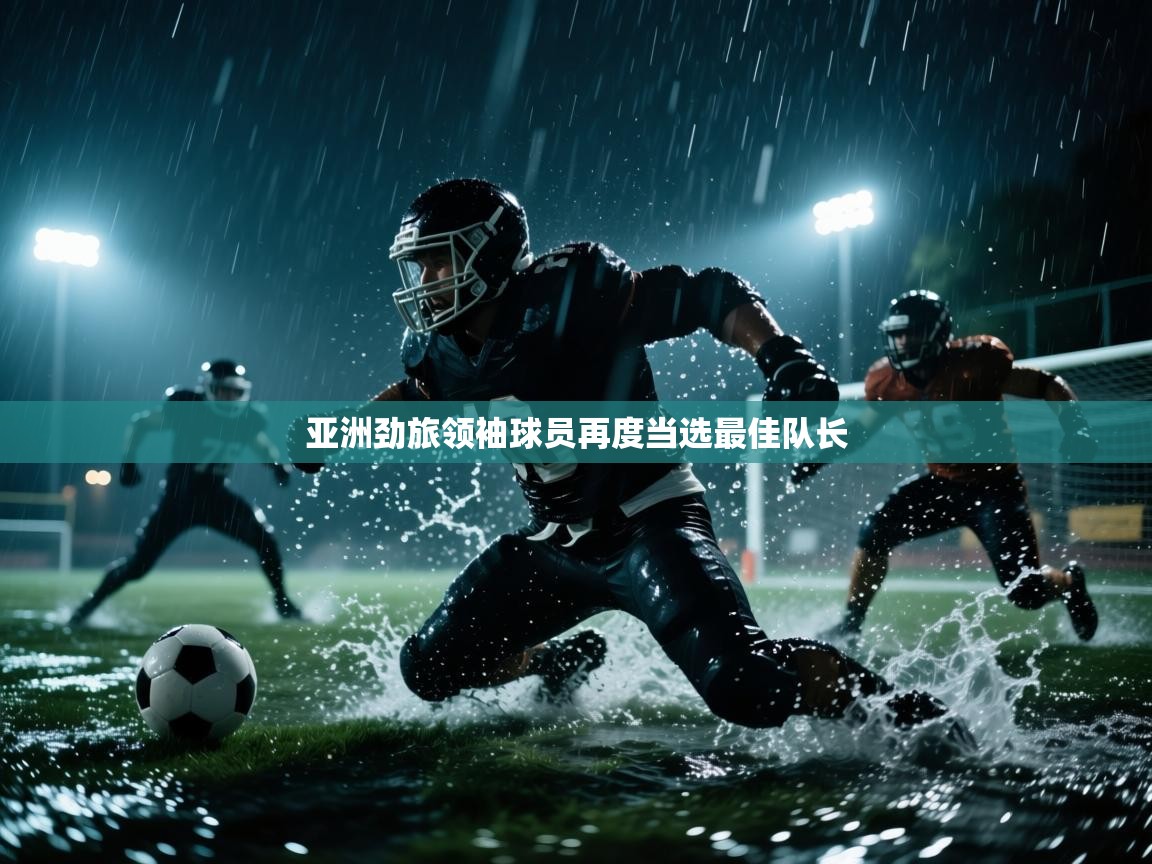 开云体育登录入口网址-亚洲劲旅领袖球员再度当选最佳队长  第3张