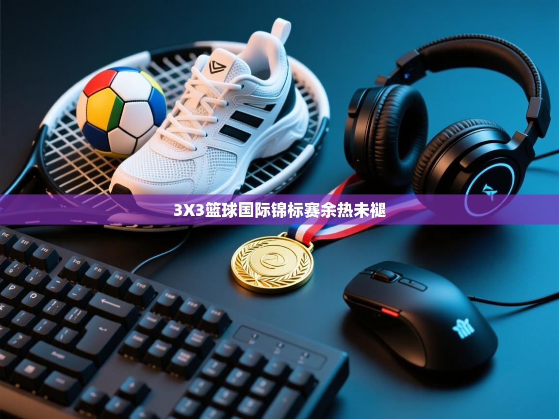 开云体育app下载-3X3篮球国际锦标赛余热未褪  第1张