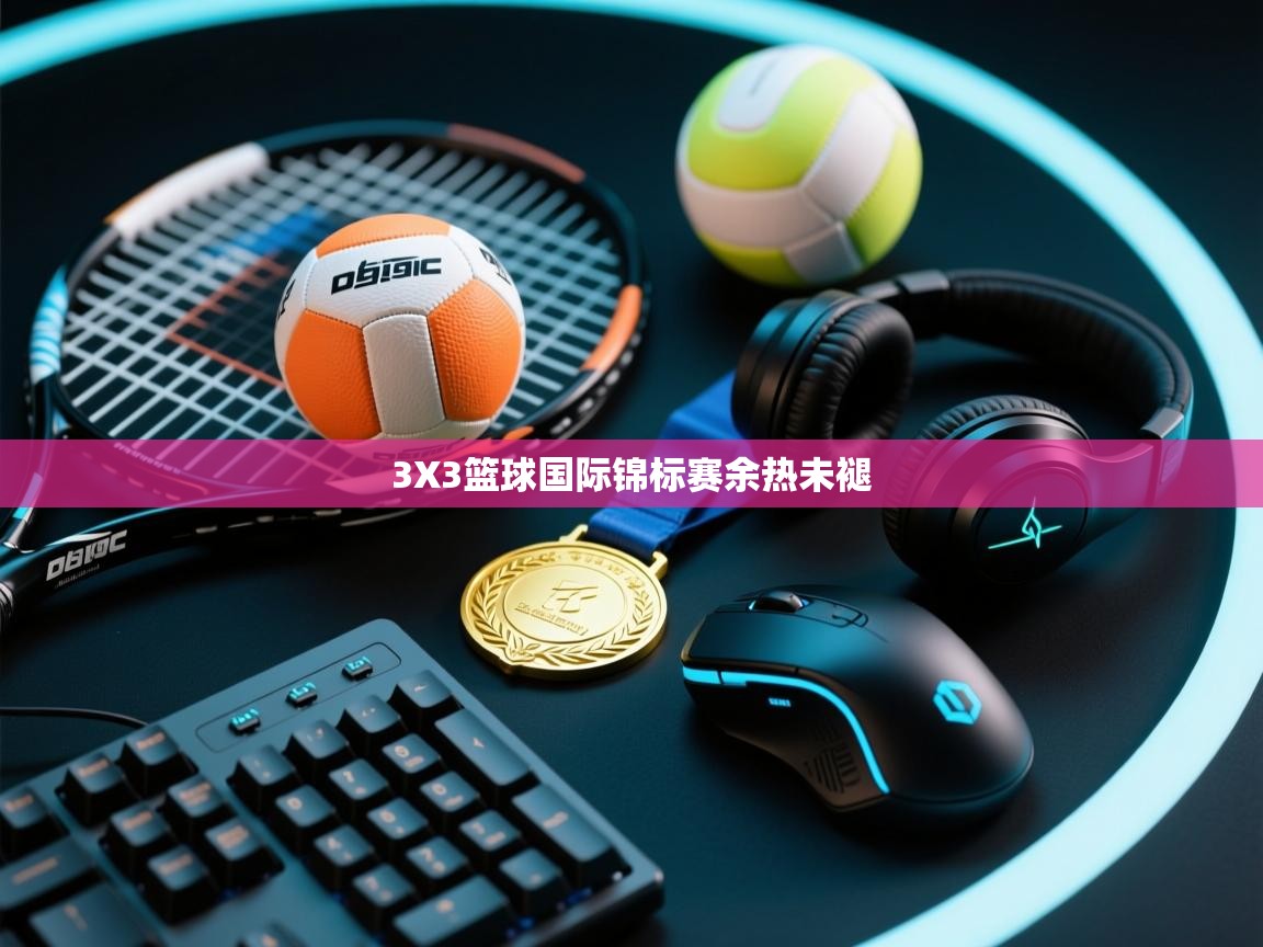 开云体育app下载-3X3篮球国际锦标赛余热未褪  第2张