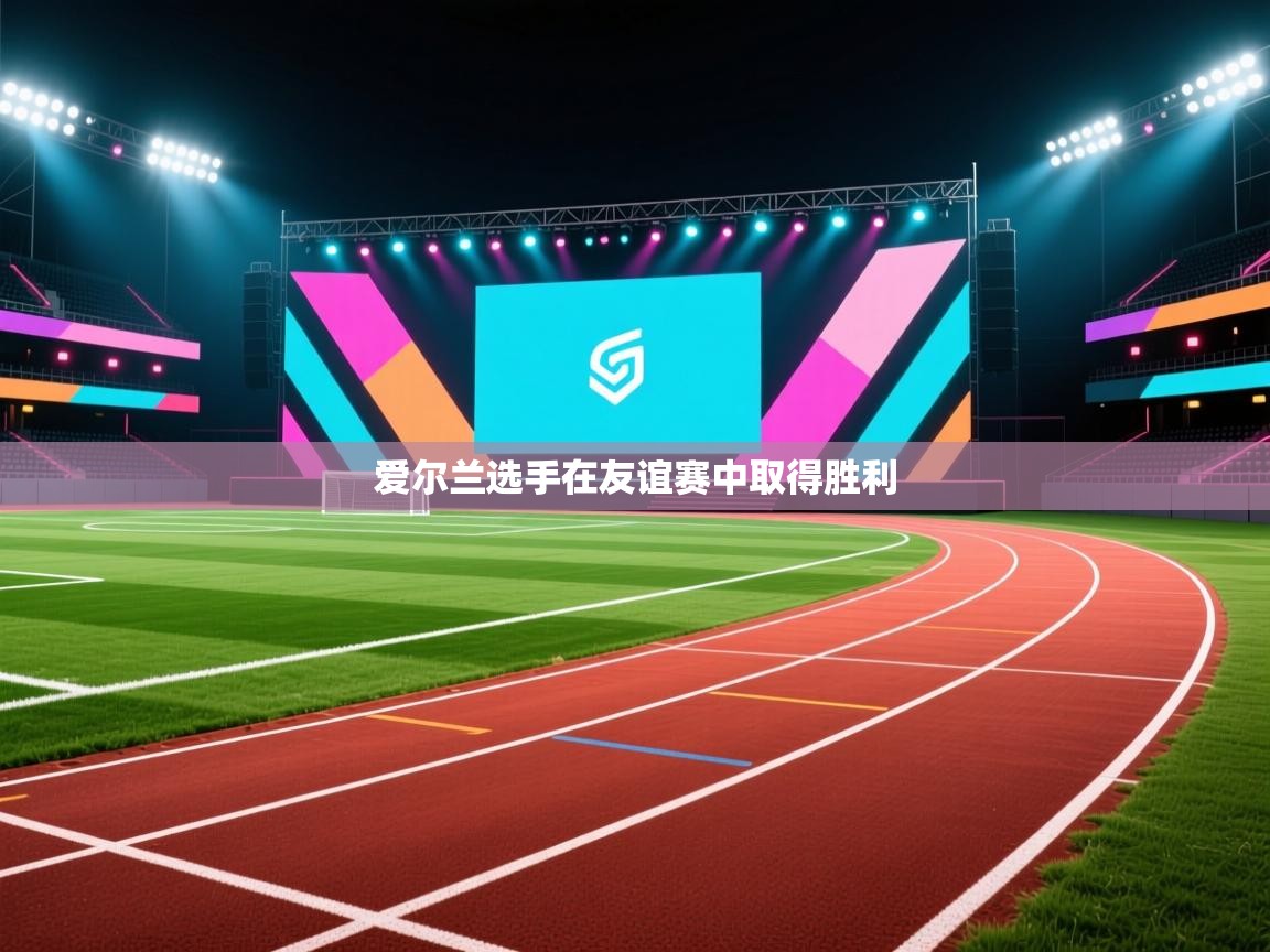 开云体育新人指引-爱尔兰选手在友谊赛中取得胜利 第1张