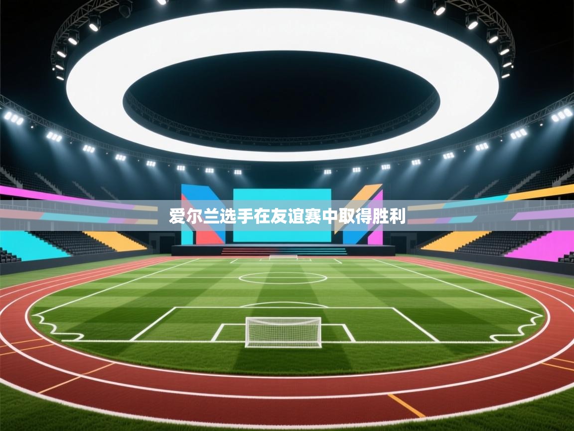 开云体育新人指引-爱尔兰选手在友谊赛中取得胜利 第2张