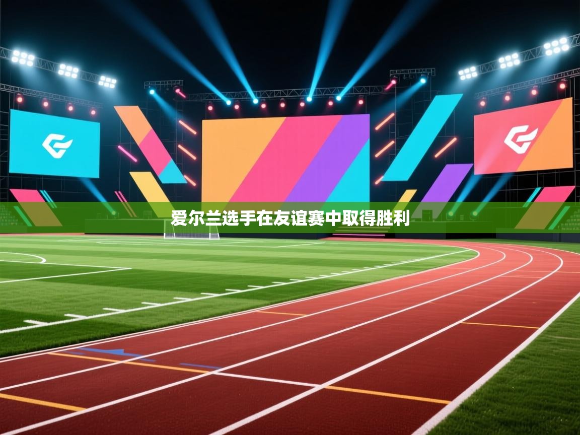 开云体育新人指引-爱尔兰选手在友谊赛中取得胜利 第3张