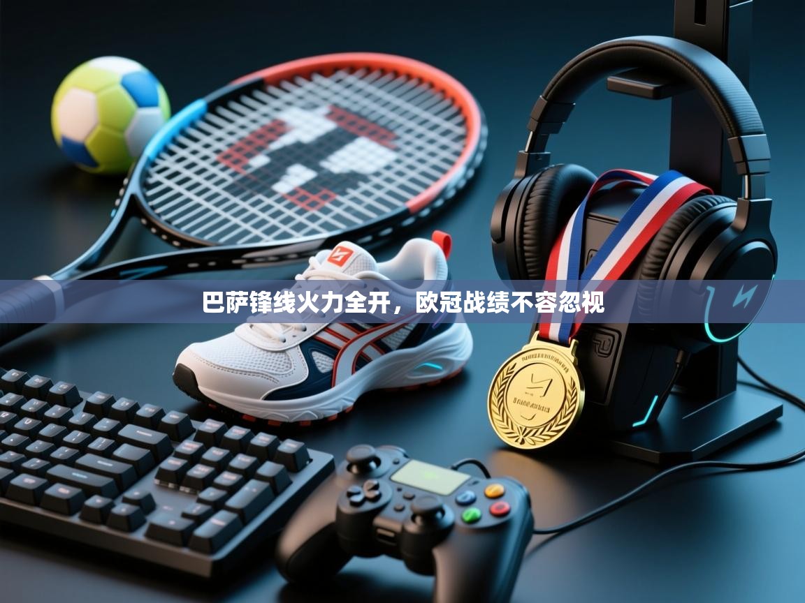 云开体育官方app下载-巴萨锋线火力全开，欧冠战绩不容忽视  第2张