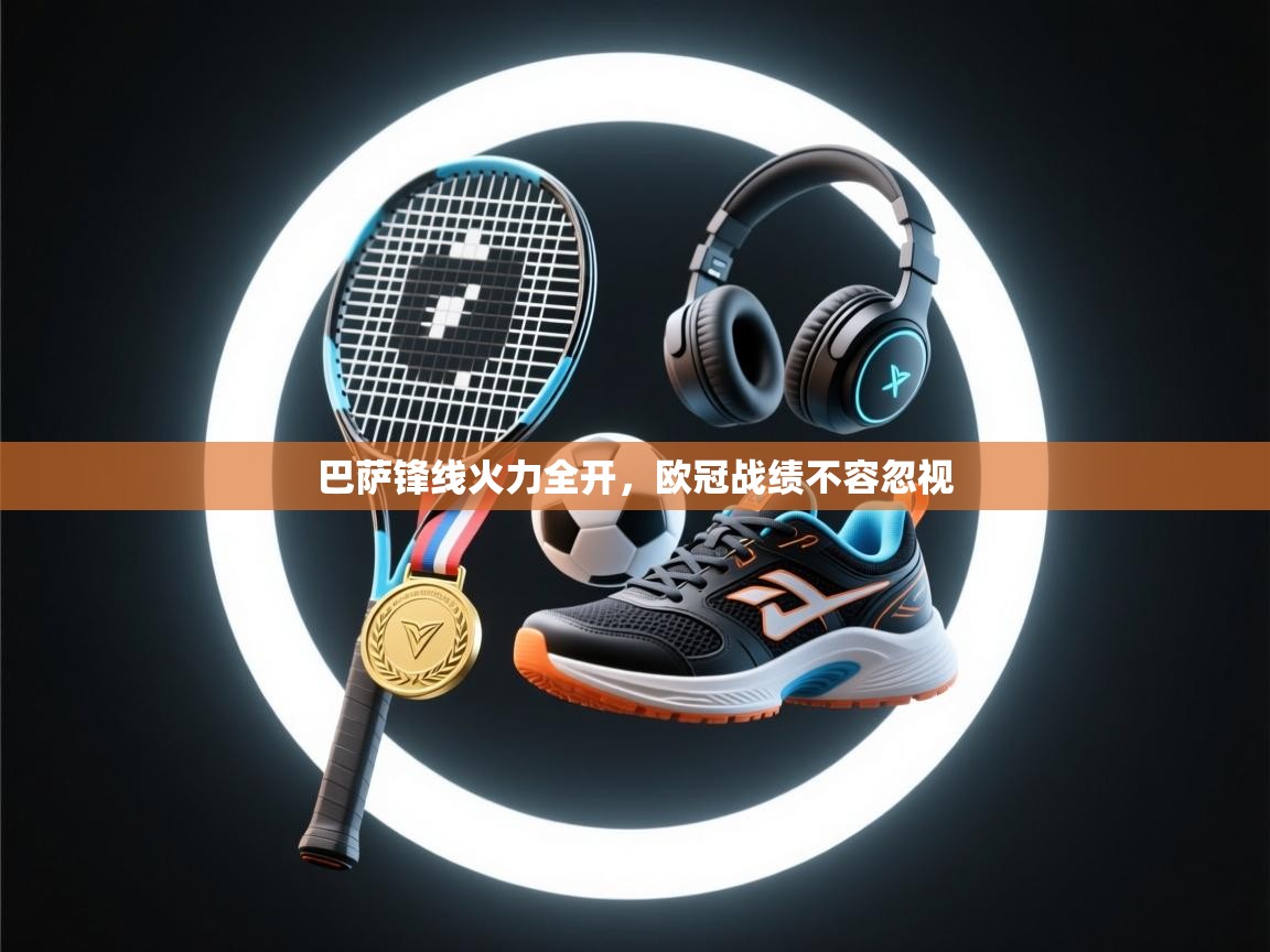 云开体育官方app下载-巴萨锋线火力全开，欧冠战绩不容忽视  第4张