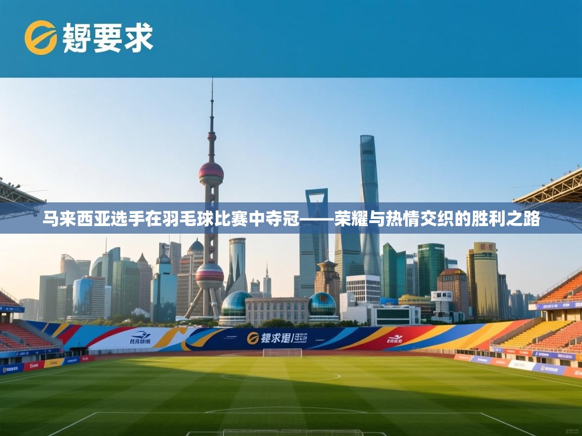 开云体育入口邀请码-马来西亚选手在羽毛球比赛中夺冠——荣耀与热情交织的胜利之路 第2张