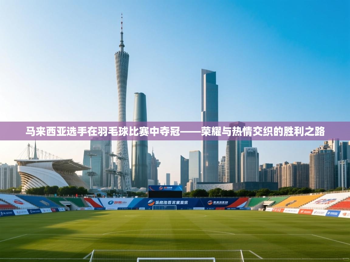 开云体育入口邀请码-马来西亚选手在羽毛球比赛中夺冠——荣耀与热情交织的胜利之路 第1张