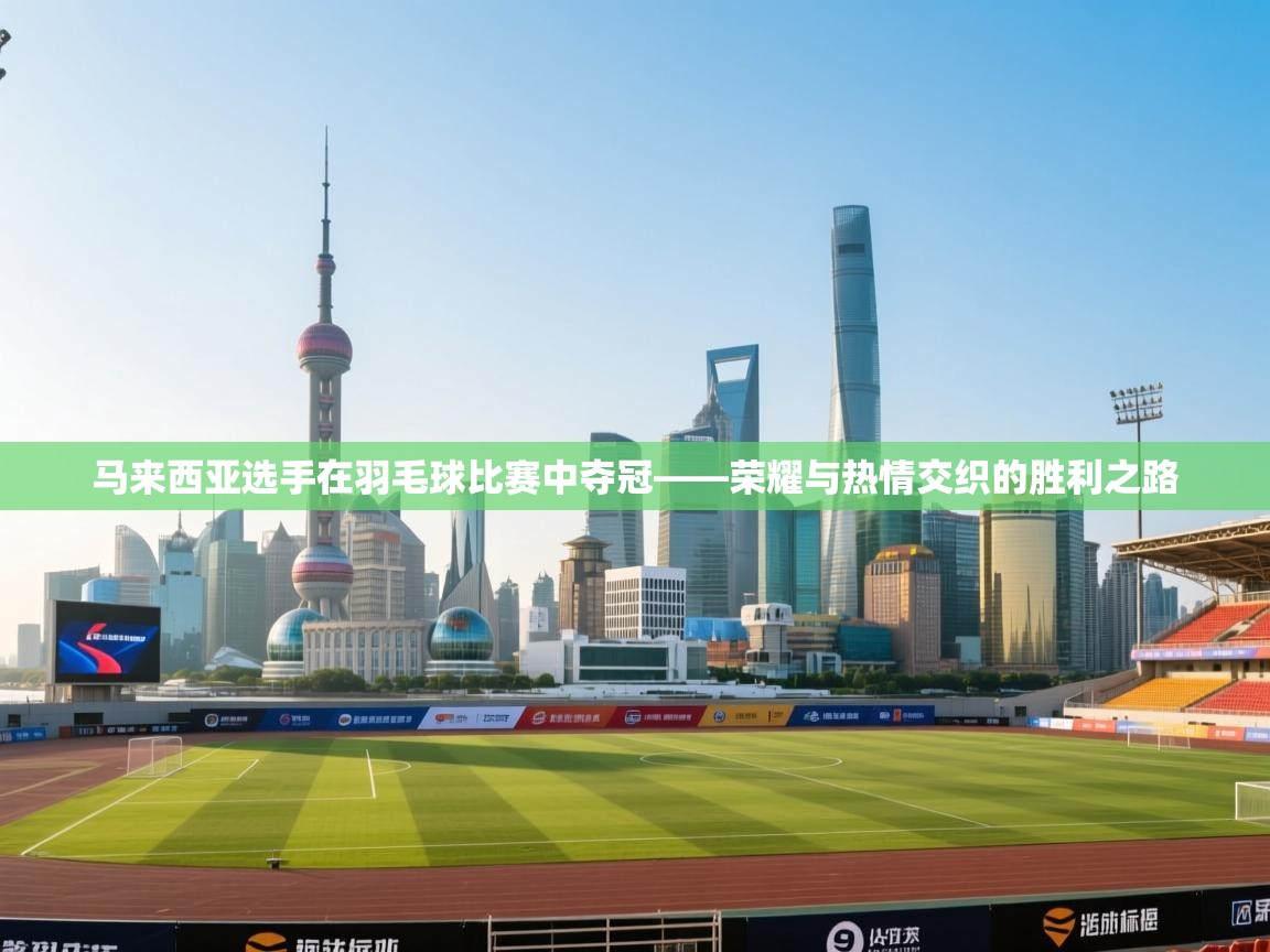 开云体育入口邀请码-马来西亚选手在羽毛球比赛中夺冠——荣耀与热情交织的胜利之路 第3张