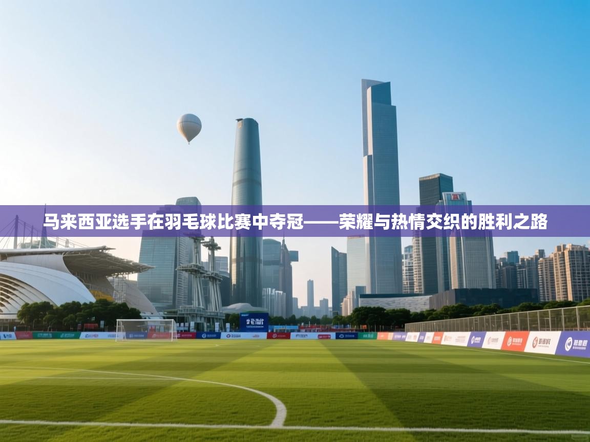 开云体育入口邀请码-马来西亚选手在羽毛球比赛中夺冠——荣耀与热情交织的胜利之路 第4张