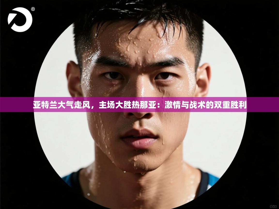 开云入口-亚特兰大气走风,主场大胜热那亚:激情与战术的双重胜利 第1张