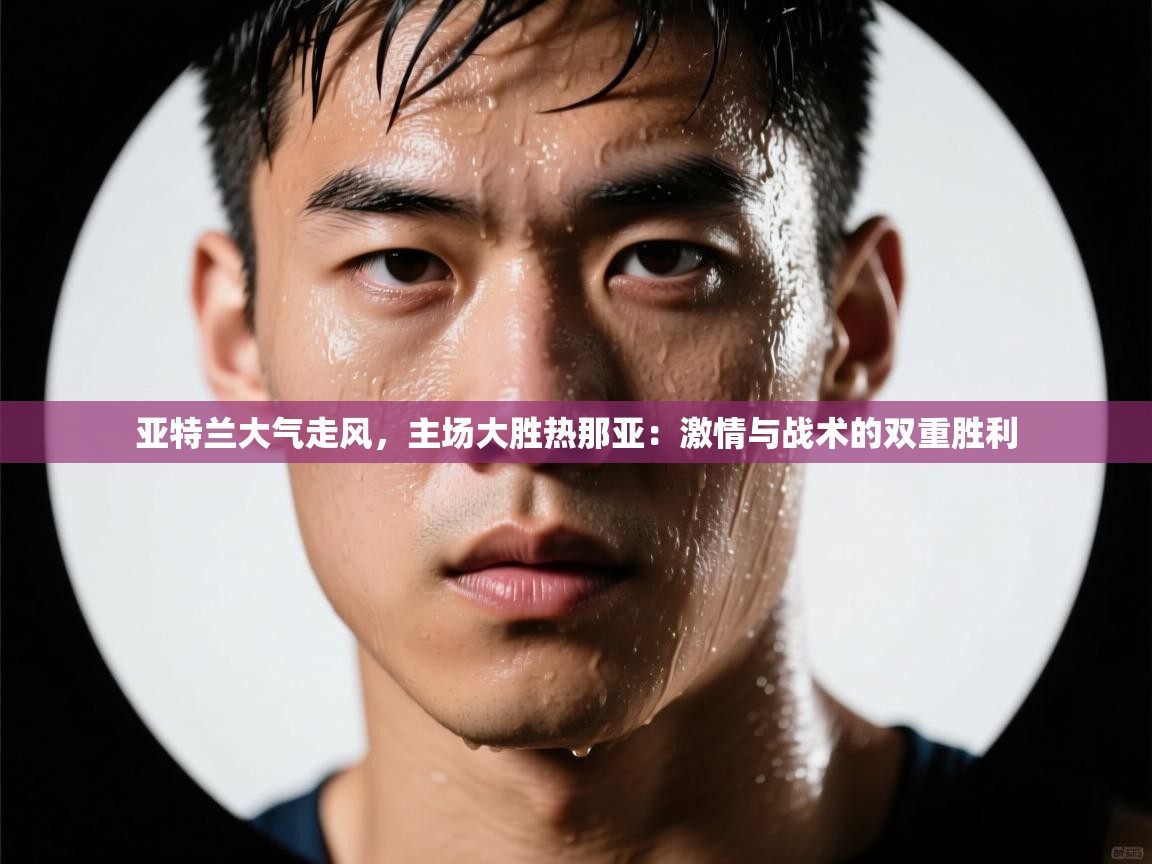 开云入口-亚特兰大气走风,主场大胜热那亚:激情与战术的双重胜利 第3张