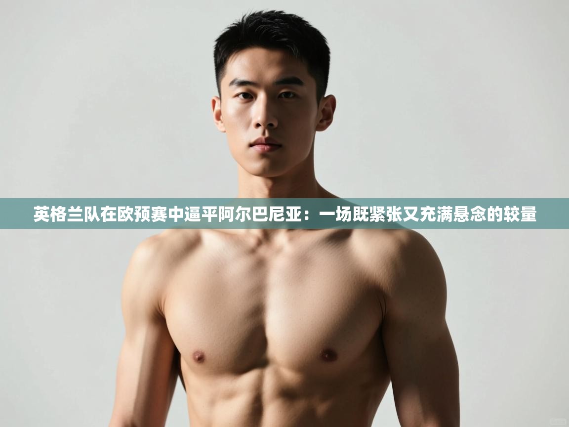 开云·体育app中国官方网站-英格兰队在欧预赛中逼平阿尔巴尼亚：一场既紧张又充满悬念的较量  第1张