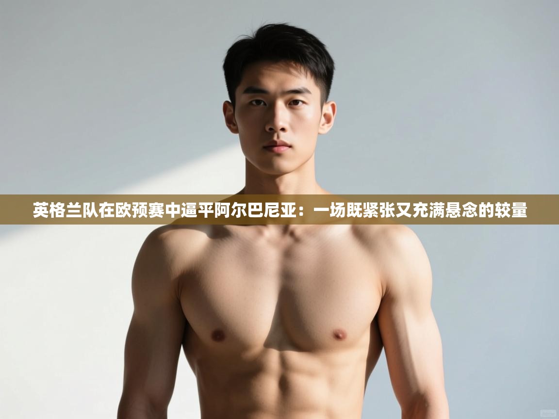 开云·体育app中国官方网站-英格兰队在欧预赛中逼平阿尔巴尼亚：一场既紧张又充满悬念的较量  第3张