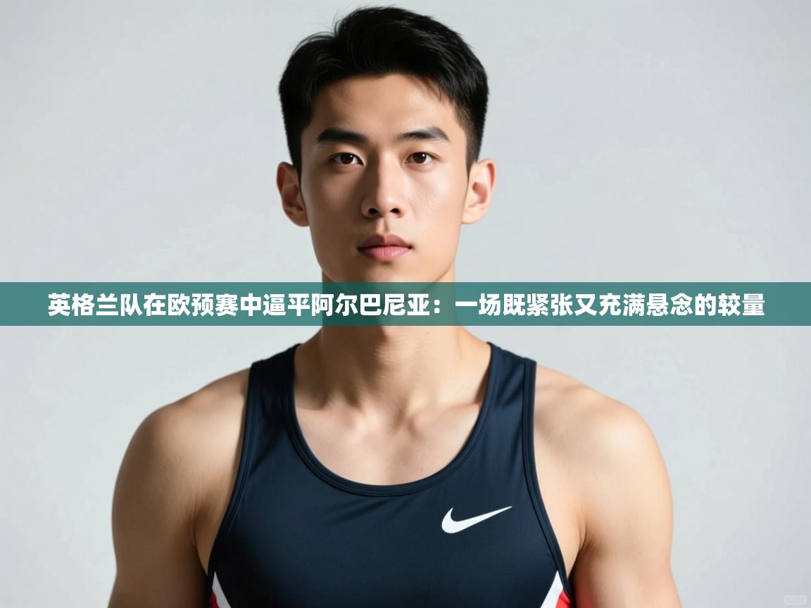 开云·体育app中国官方网站-英格兰队在欧预赛中逼平阿尔巴尼亚：一场既紧张又充满悬念的较量  第4张