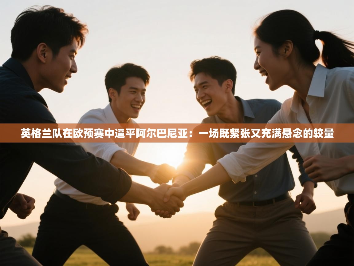 开云·体育app中国官方网站-英格兰队在欧预赛中逼平阿尔巴尼亚：一场既紧张又充满悬念的较量  第2张