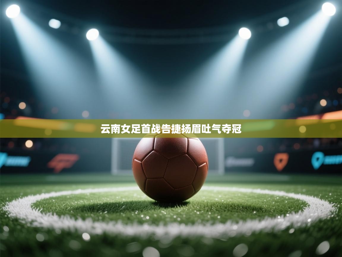 开云网页版-云南女足首战告捷扬眉吐气夺冠  第1张