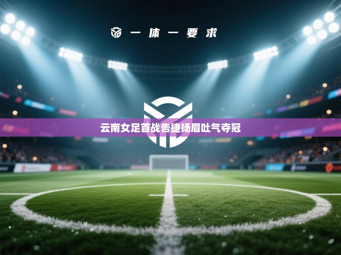 开云网页版-云南女足首战告捷扬眉吐气夺冠  第2张