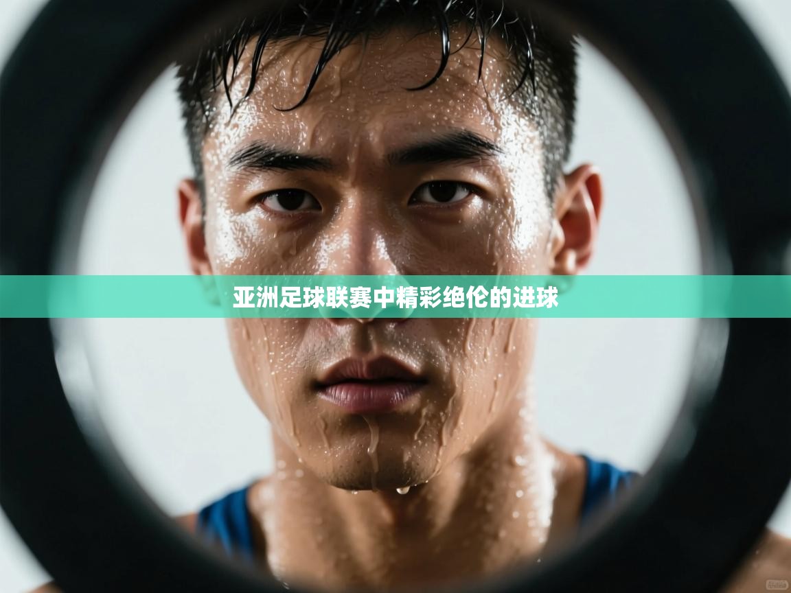 云开体育官网入口-亚洲足球联赛中精彩绝伦的进球 第3张