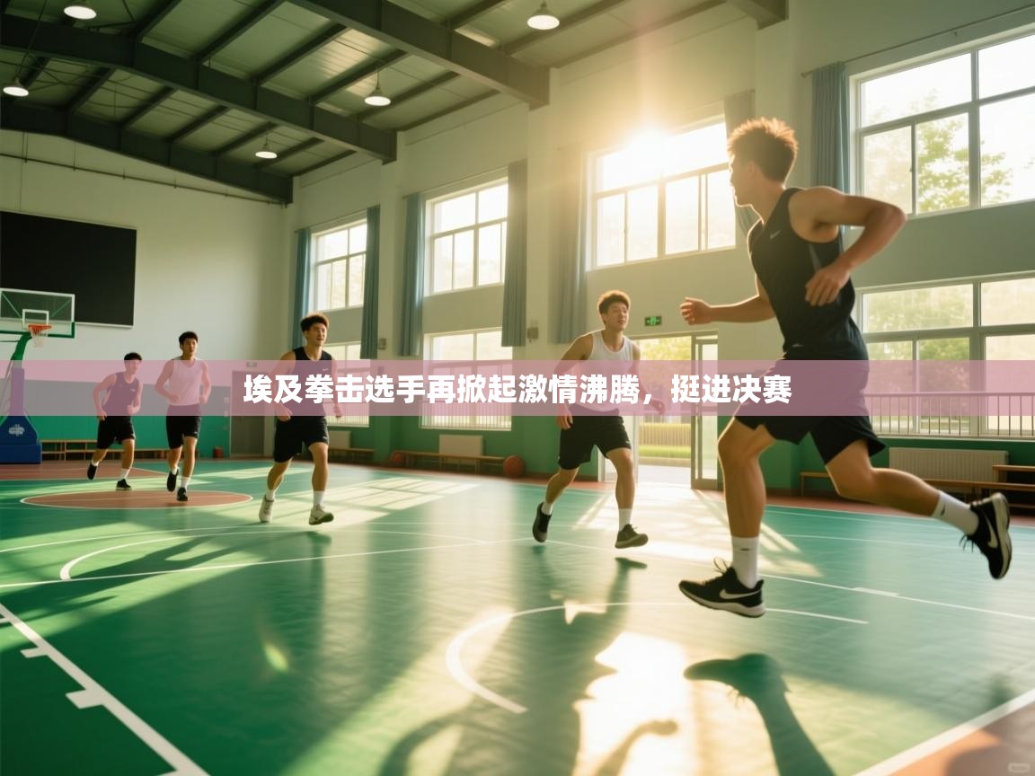 开云赛事-埃及拳击选手再掀起激情沸腾，挺进决赛  第2张