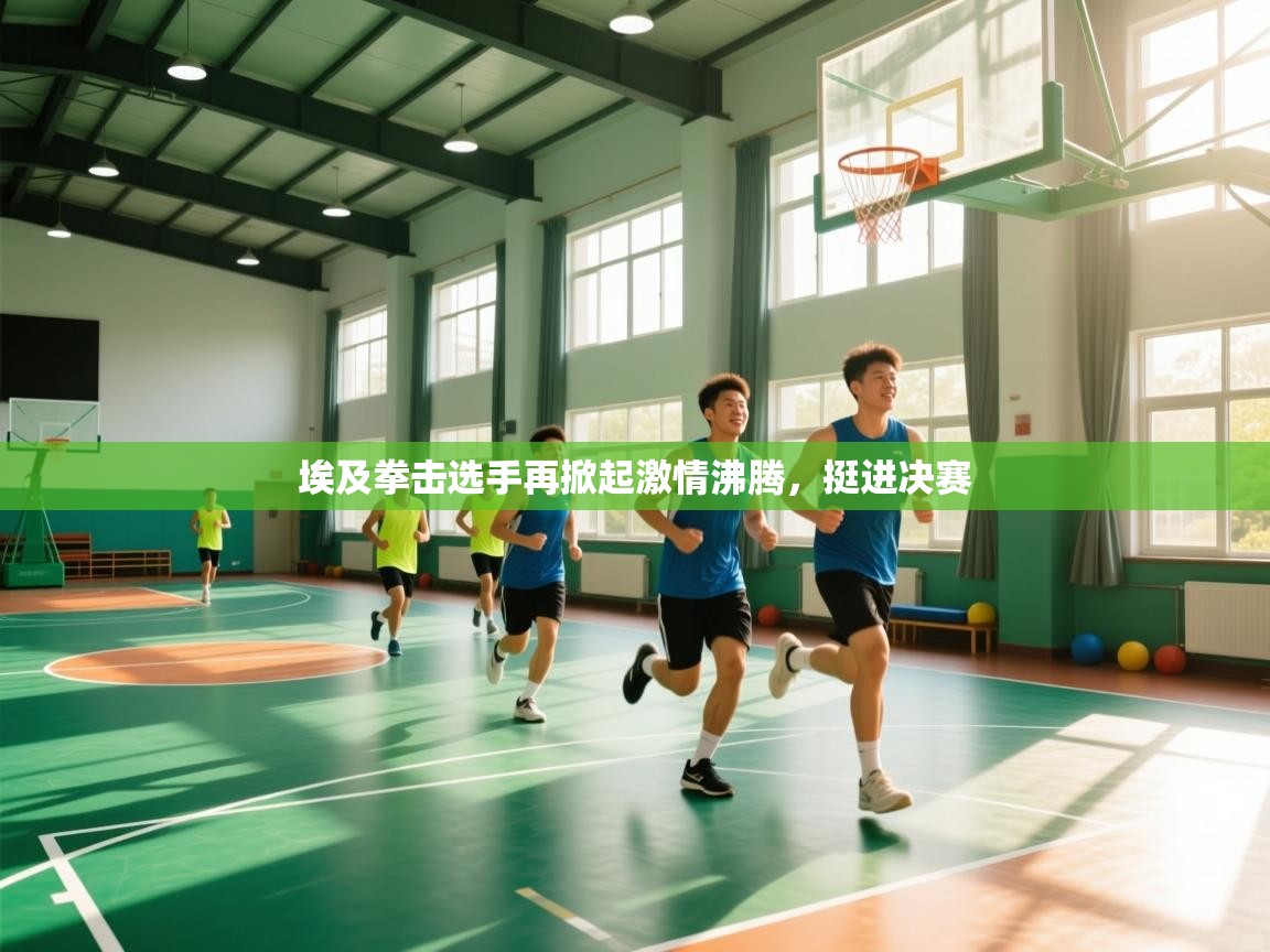 开云赛事-埃及拳击选手再掀起激情沸腾，挺进决赛  第4张